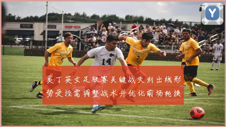 奚丁英女足联赛关键战失利出线形势受挫需调整战术并优化前场轮换
