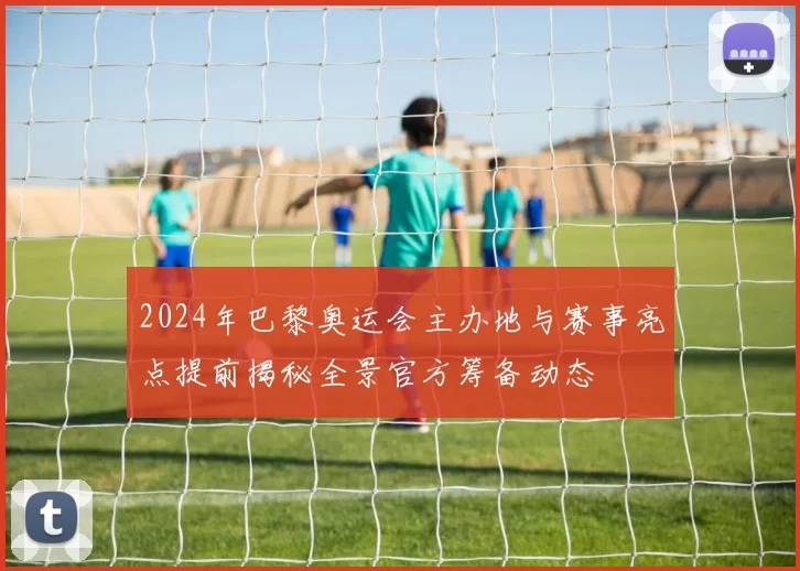 2024年巴黎奥运会主办地与赛事亮点提前揭秘全景官方筹备动态