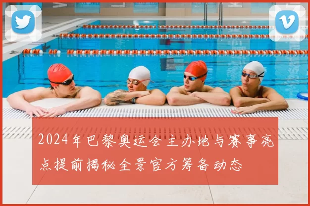 2024年巴黎奥运会主办地与赛事亮点提前揭秘全景官方筹备动态