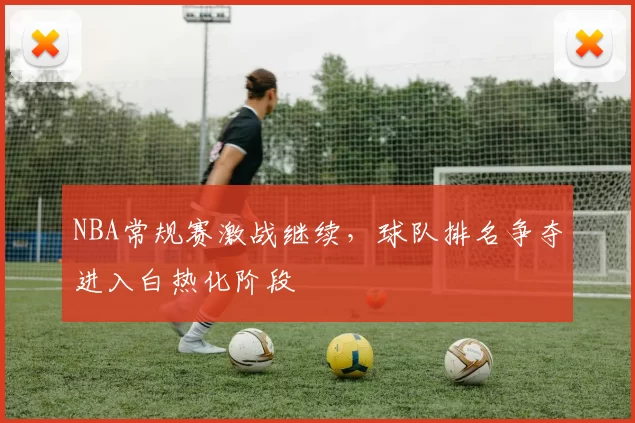 NBA常规赛激战继续,球队排名争夺进入白热化阶段