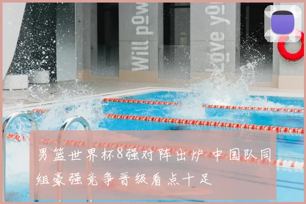 男篮世界杯8强对阵出炉 中国队同组豪强竞争晋级看点十足