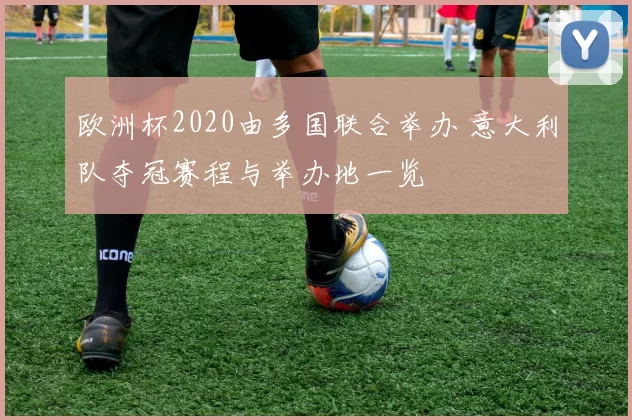 欧洲杯2020由多国联合举办 意大利队夺冠赛程与举办地一览