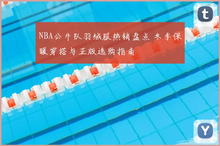 NBA公牛队羽绒服热销盘点 冬季保暖穿搭与正版选购指南