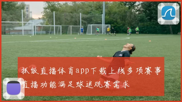 抓饭直播体育app下载上线多项赛事直播功能满足球迷观赛需求