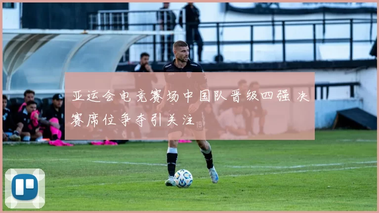 亚运会电竞赛场中国队晋级四强 决赛席位争夺引关注