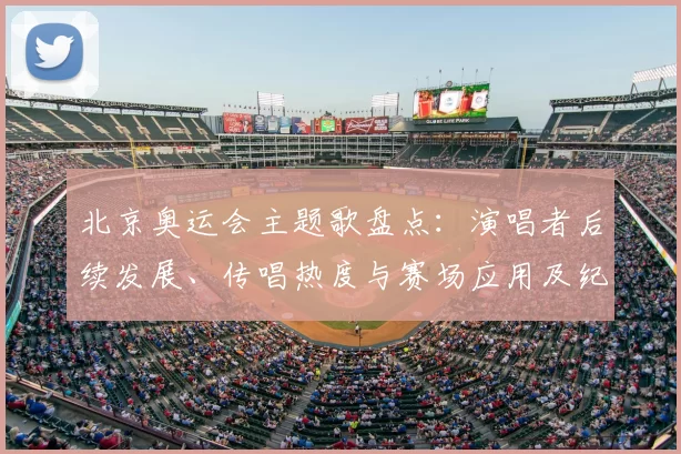 北京奥运会主题歌盘点：演唱者后续发展、传唱热度与赛场应用及纪念曲回响