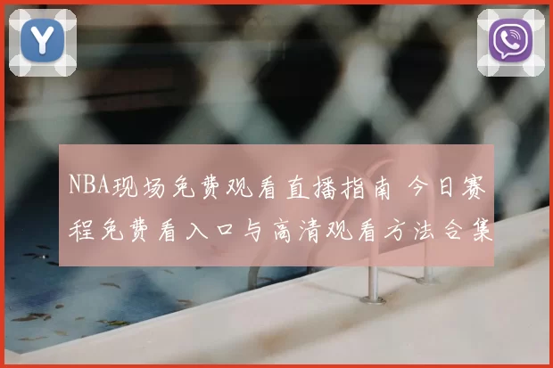 NBA现场免费观看直播指南 今日赛程免费看入口与高清观看方法合集