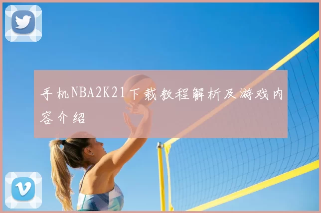 手机NBA2K21下载教程解析及游戏内容介绍