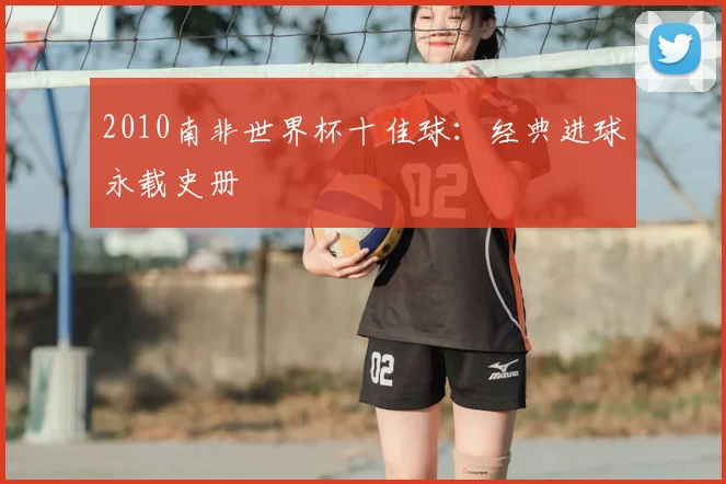 2010南非世界杯十佳球：经典进球永载史册