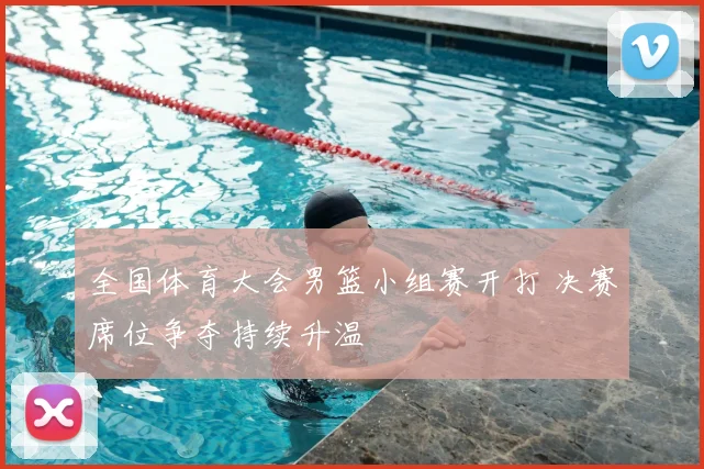 全国体育大会男篮小组赛开打 决赛席位争夺持续升温