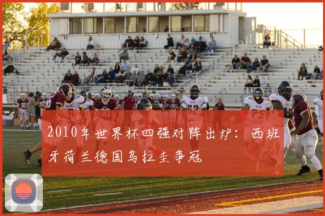 2010年世界杯四强对阵出炉:西班牙荷兰德国乌拉圭争冠
