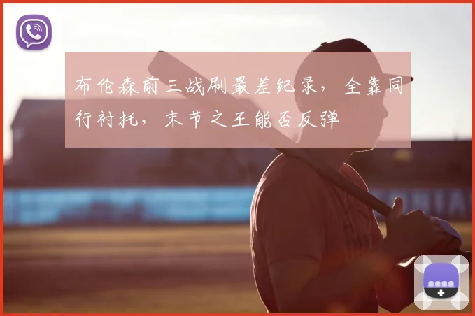布伦森前三战刷最差纪录,全靠同行衬托,末节之王能否反弹