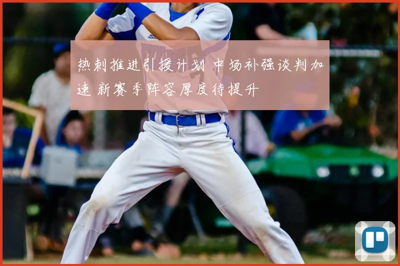 热刺推进引援计划 中场补强谈判加速 新赛季阵容厚度待提升