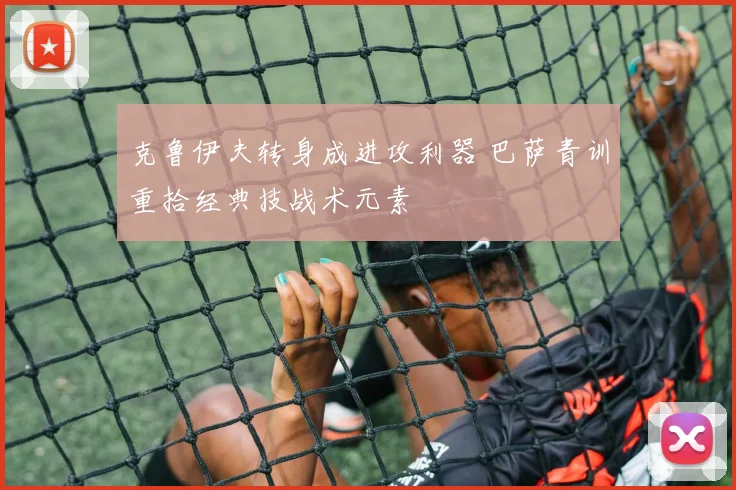 克鲁伊夫转身成进攻利器 巴萨青训重拾经典技战术元素