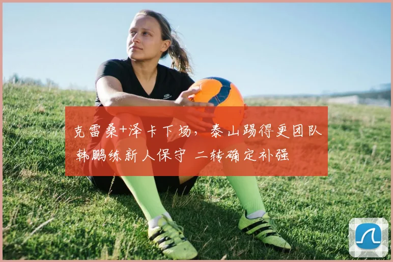克雷桑+泽卡下场，泰山踢得更团队 韩鹏练新人保守 二转确定补强