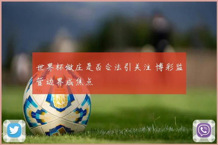 世界杯做庄是否合法引关注 博彩监管边界成焦点