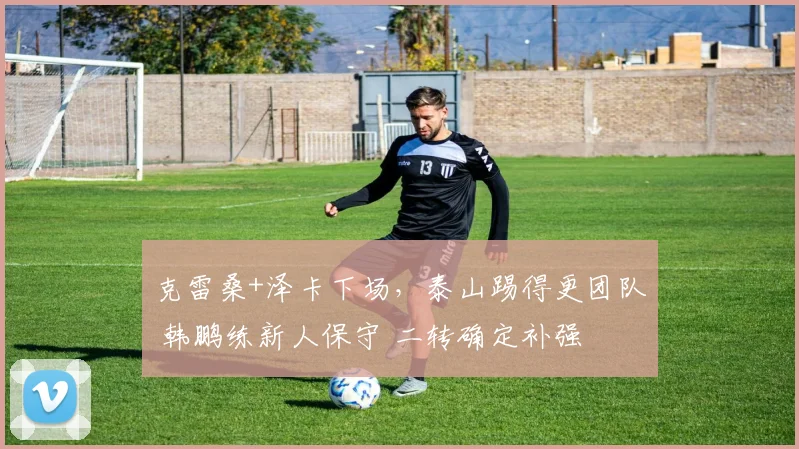 克雷桑+泽卡下场，泰山踢得更团队 韩鹏练新人保守 二转确定补强