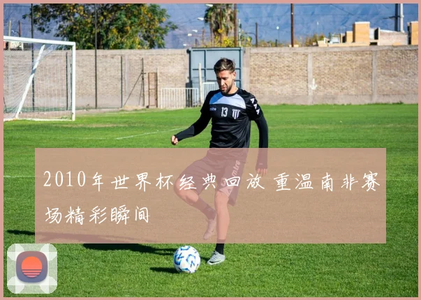 2010年世界杯经典回放 重温南非赛场精彩瞬间