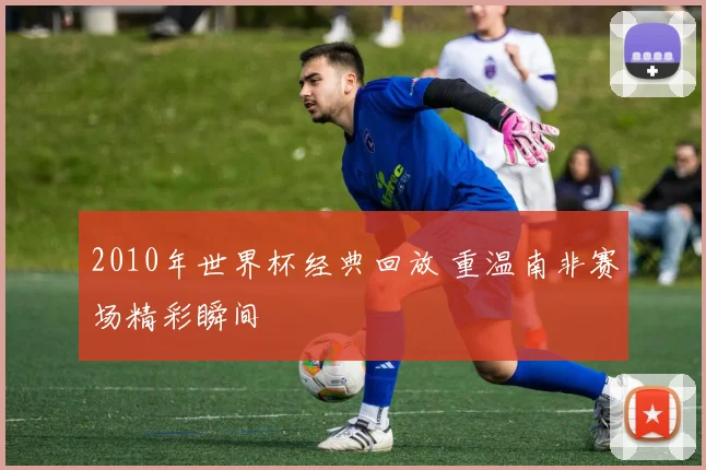 2010年世界杯经典回放 重温南非赛场精彩瞬间