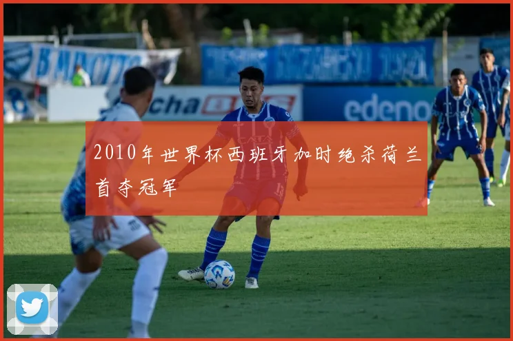2010年世界杯西班牙加时绝杀荷兰首夺冠军
