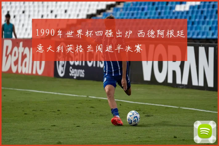 1990年世界杯四强出炉 西德阿根廷意大利英格兰闯进半决赛