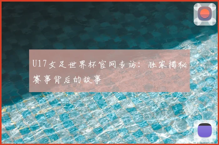 U17女足世界杯官网专访:独家揭秘赛事背后的故事