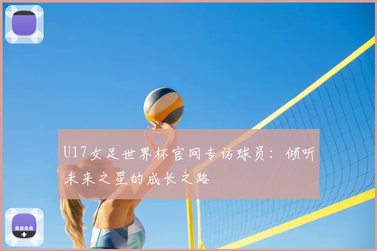 U17女足世界杯官网专访球员:倾听未来之星的成长之路