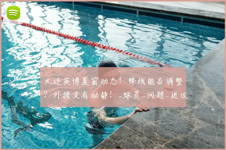大连英博夏窗动态！锋线能否调整？外援没有动静！_球员_问题_进攻