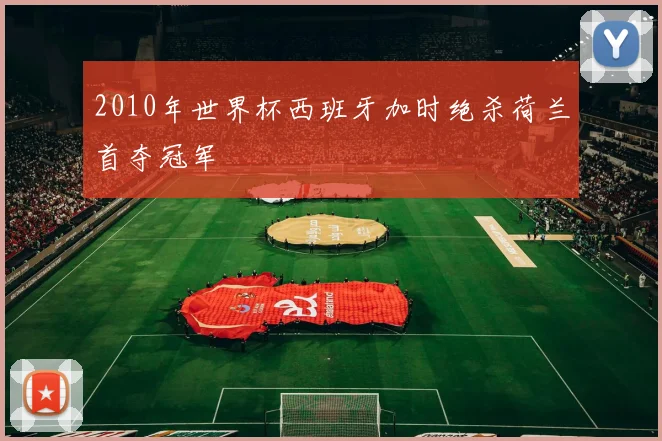 2010年世界杯西班牙加时绝杀荷兰首夺冠军