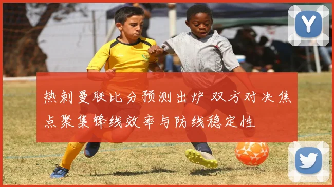 热刺曼联比分预测出炉 双方对决焦点聚集锋线效率与防线稳定性