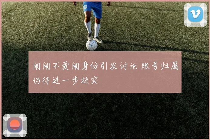 闹闹不爱闹身份引发讨论 账号归属仍待进一步核实